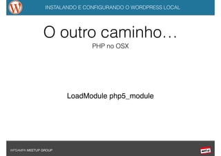 INSTALANDO E CONFIGURANDO O WORDPRESS LOCAL
WPSAMPA MEETUP GROUP
PHP no OSX
LoadModule php5_module
O outro caminho…
 