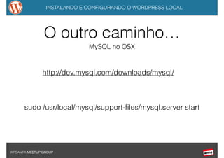 INSTALANDO E CONFIGURANDO O WORDPRESS LOCAL
WPSAMPA MEETUP GROUP
MySQL no OSX
http://dev.mysql.com/downloads/mysql/
sudo /usr/local/mysql/support-ﬁles/mysql.server start
O outro caminho…
 