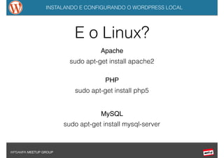 INSTALANDO E CONFIGURANDO O WORDPRESS LOCAL
WPSAMPA MEETUP GROUP
Apache
sudo apt-get install apache2
PHP
sudo apt-get install php5
MySQL
sudo apt-get install mysql-server
E o Linux?
 