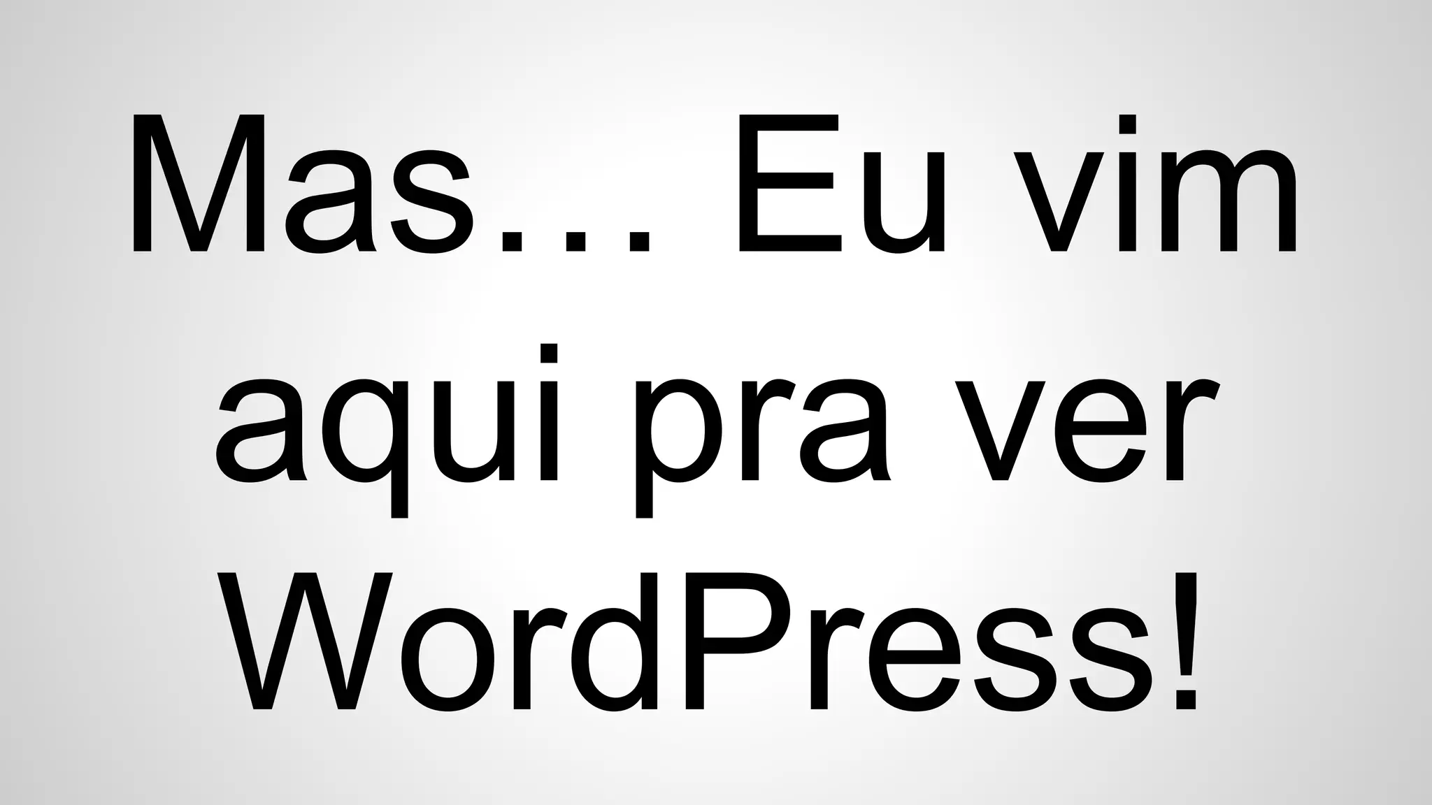 Mas… Eu vim
aqui pra ver
WordPress!
 