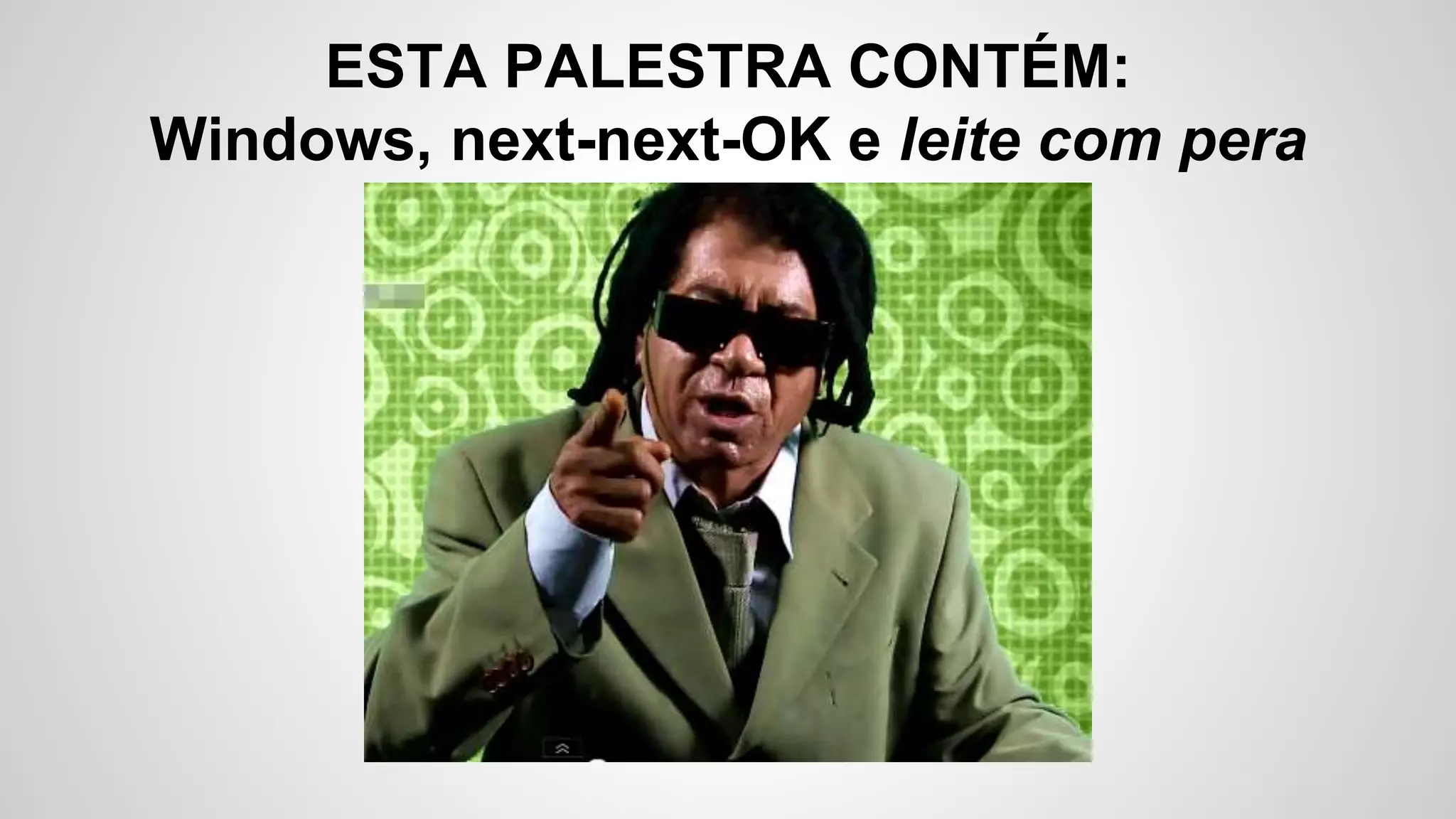 ESTA PALESTRA CONTÉM:
Windows, next-next-OK e leite com pera
 