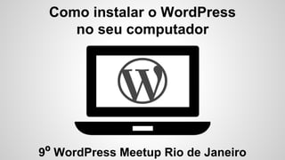 Como instalar o WordPress
no seu computador
9º WordPress Meetup Rio de Janeiro
 