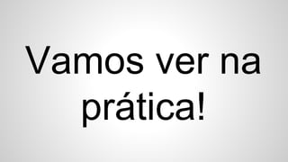 Vamos ver na
prática!
 