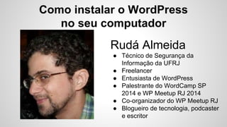 Como instalar o WordPress
no seu computador
Rudá Almeida
● Técnico de Segurança da
Informação da UFRJ
● Freelancer
● Entusiasta de WordPress
● Palestrante do WordCamp SP
2014 e WP Meetup RJ 2014
● Co-organizador do WP Meetup RJ
● Blogueiro de tecnologia, podcaster
e escritor
 
