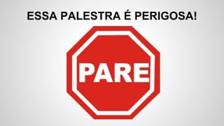 ESSA PALESTRA É PERIGOSA!
 