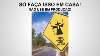 SÓ FAÇA ISSO EM CASA!
NÃO USE EM PRODUÇÃO!
 