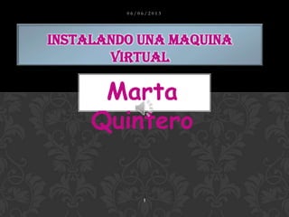 Marta
Quintero
INSTALANDO UNA MAQUINA
VIRTUAL
0 6 / 0 6 / 2 0 1 3
1
 