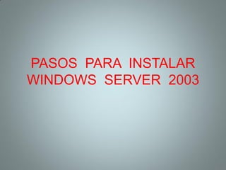 PASOS PARA INSTALAR
WINDOWS SERVER 2003
 