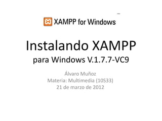 Instalando XAMPP
 para Windows V.1.7.7-VC9
           Álvaro Muñoz
    Materia: Multimedia (10S33)
       21 de marzo de 2012
 