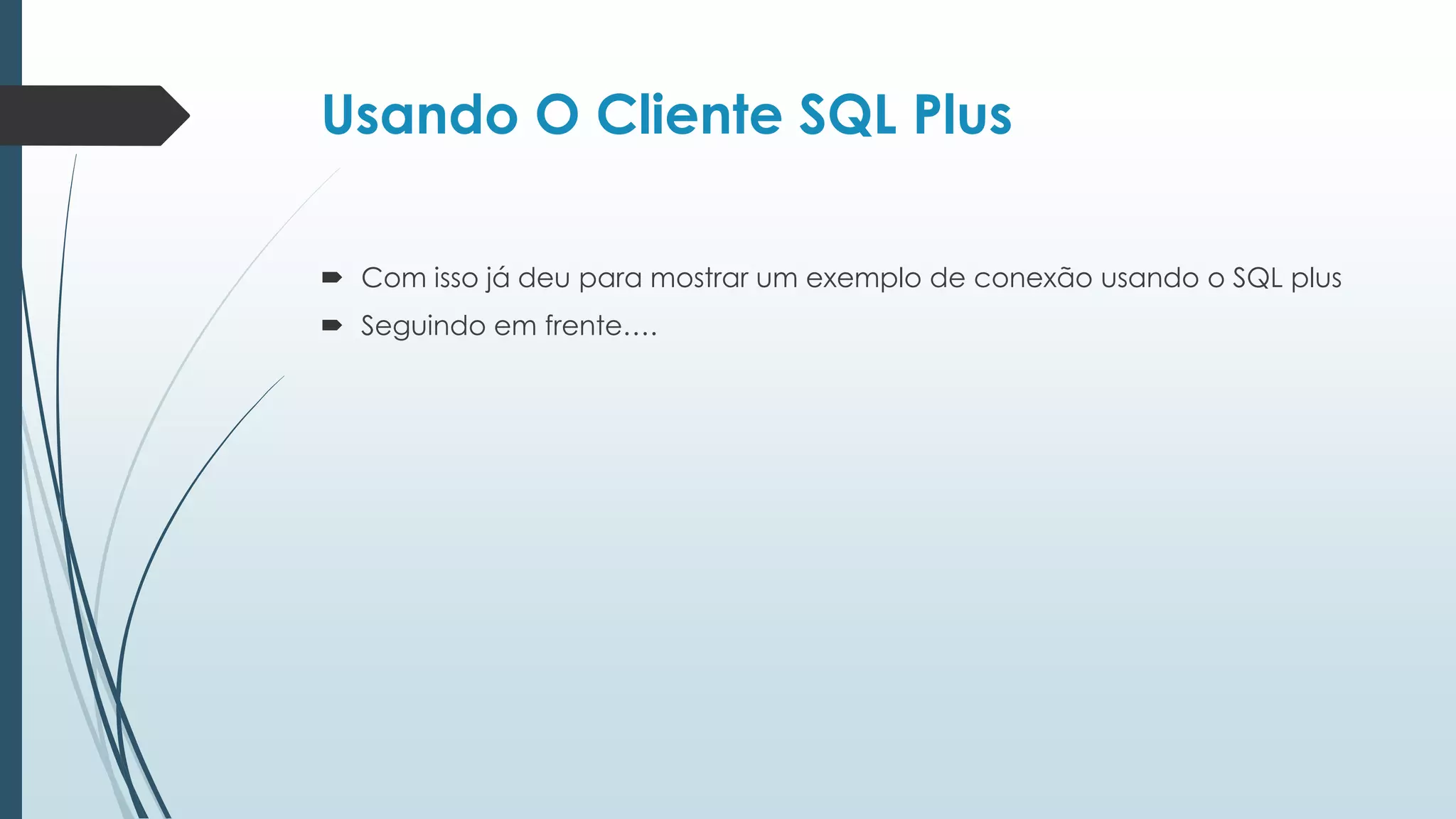 Usando O Cliente SQL Plus

 Com isso já deu para mostrar um exemplo de conexão usando o SQL plus
 Seguindo em frente….
 