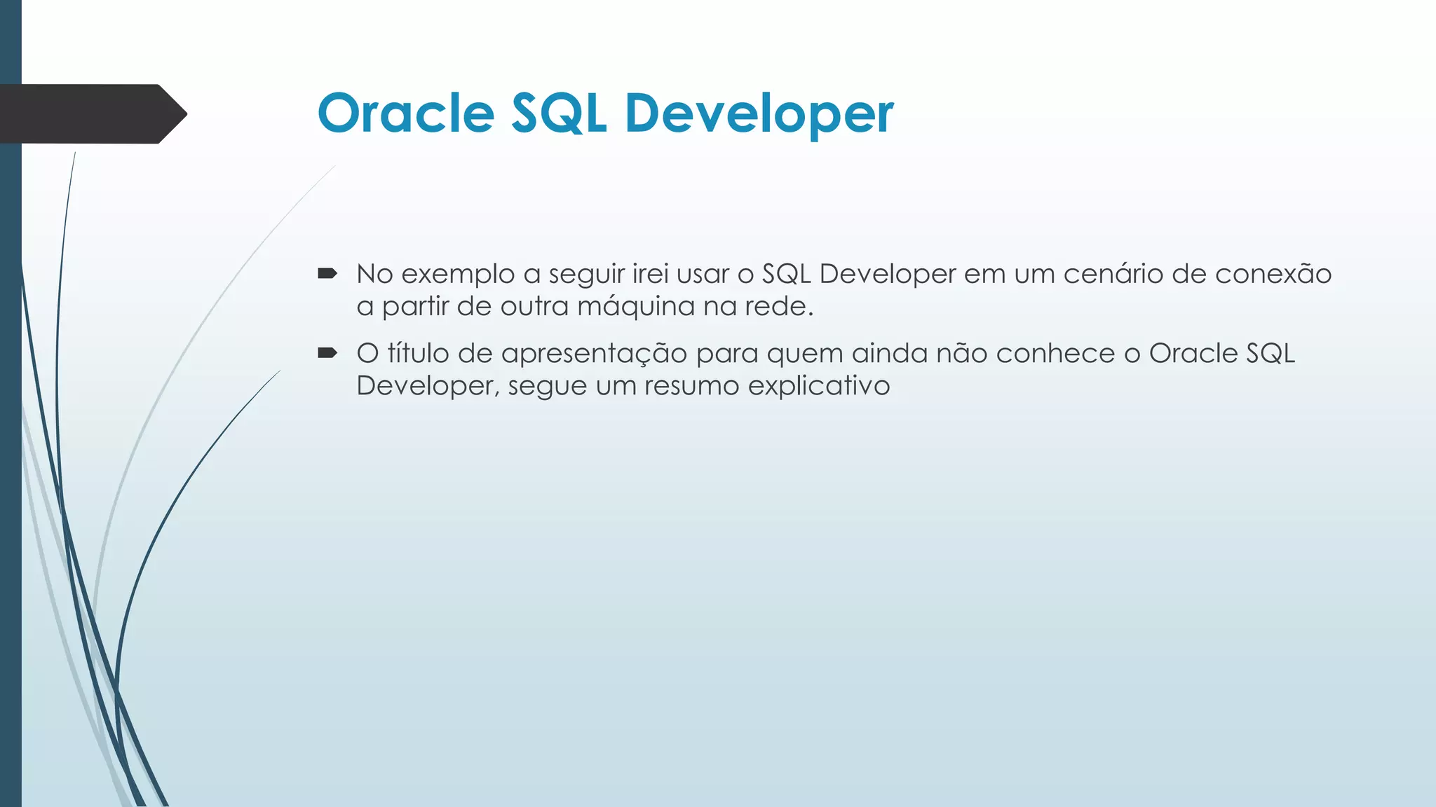 Oracle SQL Developer

 No exemplo a seguir irei usar o SQL Developer em um cenário de conexão
  a partir de outra máquina na rede.
 O título de apresentação para quem ainda não conhece o Oracle SQL
  Developer, segue um resumo explicativo
 