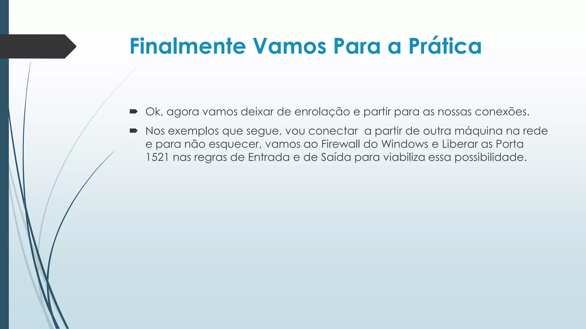 Finalmente Vamos Para a Prática

 Ok, agora vamos deixar de enrolação e partir para as nossas conexões.
 Nos exemplos que segue, vou conectar a partir de outra máquina na rede
  e para não esquecer, vamos ao Firewall do Windows e Liberar as Porta
  1521 nas regras de Entrada e de Saída para viabiliza essa possibilidade.
 
