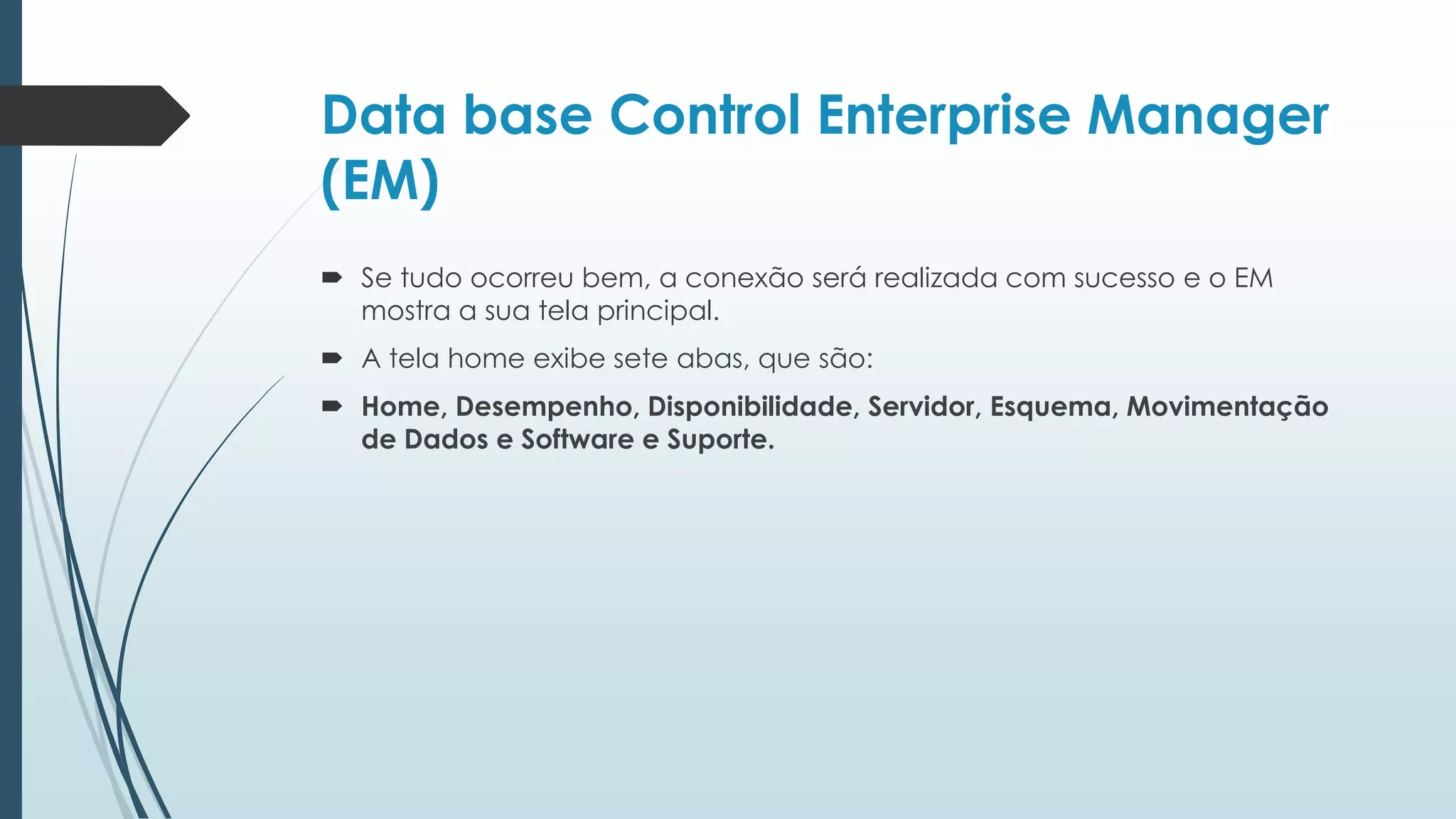 Data base Control Enterprise Manager
(EM)
 Se tudo ocorreu bem, a conexão será realizada com sucesso e o EM
  mostra a sua tela principal.
 A tela home exibe sete abas, que são:
 Home, Desempenho, Disponibilidade, Servidor, Esquema, Movimentação
  de Dados e Software e Suporte.
 