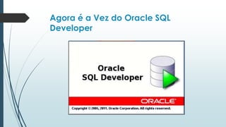 Agora é a Vez do Oracle SQL
Developer
 