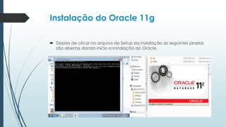 Instalação do Oracle 11g

 Depois de clicar no arquivo de Setup da instalação as seguintes janelas
  são abertas dando início a instalação do Oracle.
 