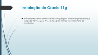 Instalação do Oracle 11g

 Novamente vamos em busca de configurações mais avançadas marque
  a opção INSTALAÇÃO AVANÇADA para termos o controle total da
  instalação.
 