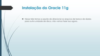 Instalação do Oracle 11g

 Nessa tela temos a opção de direcionar os arquivos de banco de dados
  para outra unidade de disco, não vamos fazer isso agora.
 