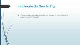 Instalação do Oracle 11g

 Estava demorando muito, tirei mais um screenshot para mostrar o
  andamento da instalação
 
