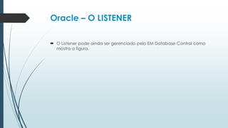 Oracle – O LISTENER

 O Listener pode ainda ser gerenciado pelo EM Database Control como
  mostra a figura.
 