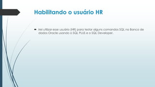 Habilitando o usuário HR

 Irei utilizar esse usuário (HR) para testar alguns comandos SQL no Banco de
  dados Oracle usando o SQL PLUS e o SQL Developer.
 