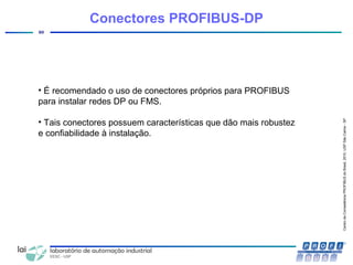 CentrodeCompetênciaPROFIBUSdoBrasil,2010,USPSãoCarlos-SP
60
Conectores PROFIBUS-DP
• É recomendado o uso de conectores próprios para PROFIBUS
para instalar redes DP ou FMS.
• Tais conectores possuem características que dão mais robustez
e confiabilidade à instalação.
 