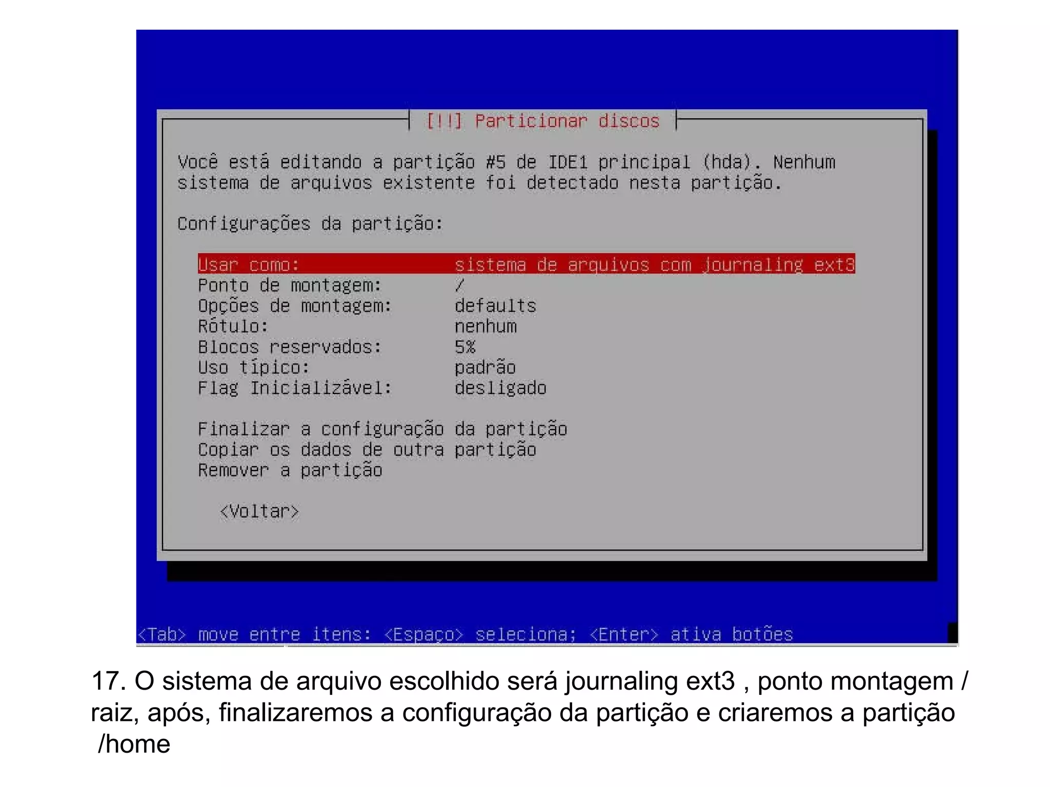 17. O sistema de arquivo escolhido será journaling ext3 , ponto montagem / raiz, após, finalizaremos a configuração da partição e criaremos a partição /home 