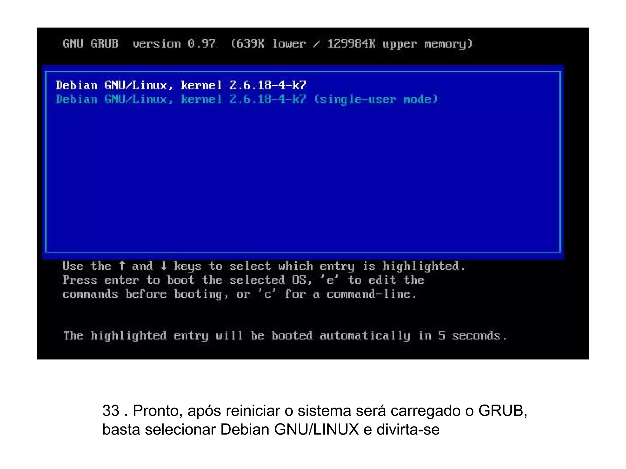 33 . Pronto, após reiniciar o sistema será carregado o GRUB, basta selecionar Debian GNU/LINUX e divirta-se 