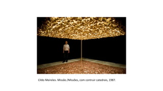 Cildo Meireles. Missão /Missões, com contruir catedrais, 1987.
 