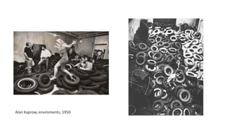 Alan Kaprow, enviroments, 1950
 