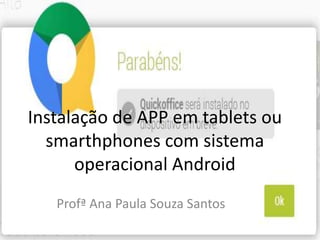 Instalação de APP em tablets ou
smarthphones com sistema
operacional Android
Profª Ana Paula Souza Santos

 