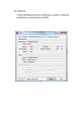 Mainboard

A Barra MainBoard mostra-nos o fabricante, o modelo, o chipset da
motherboard e as características da BIOS.
 