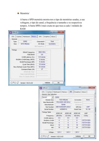 Memória/

A barra e SPD memória mostra-nos o tipo de memórias usadas, a sua
voltagem, o tipo de canal, a frequência o tamanho e os respectivos
tempos. A barra SPD é mais exata no que toca a cada 1 módulo de
RAM
 