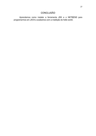 27
CONCLUSÃO
Aprendemos como instalar a ferramenta JDK e o NETBENS para
programarmos em JAVA e acabamos com a maldição do hello world.
 