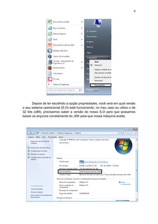 6
Depois de ter escolhido a opção propriedades, você verá em qual versão
o seu sistema operacional (S.O) está funcionando, no meu caso eu utilizo o de
32 bits (x86), precisamos saber a versão do nosso S.O para que possamos
baixar os arquivos corretamente do JDK para que nossa máquina aceite.
 