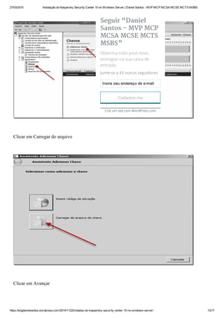27/03/2015 Instalação do Kaspersky Security Center 10 no Windows Server | Daniel Santos ­ MVP MCP MCSA MCSE MCTS MSBS
https://engdanielsantos.wordpress.com/2014/11/22/instalao­do­kaspersky­security­center­10­no­windows­server/ 13/17
 
 
Clicar em Carregar do arquivo
 
 
Clicar em Avançar
 
Seguir “Daniel
Santos - MVP MCP
MCSA MCSE MCTS
MSBS”
Obtenha todo post novo
entregue na sua caixa de
entrada.
Junte-se a 43 outros seguidores
Insira seu endereço de e­mail
Cadastre­me
Crie um site com WordPress.com
 