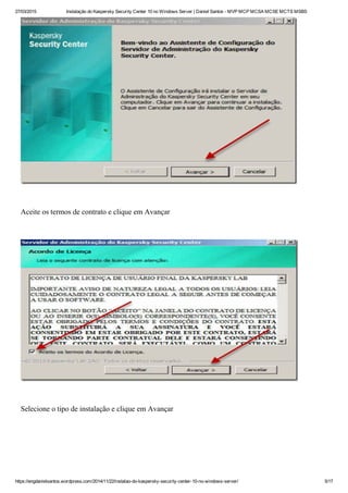 27/03/2015 Instalação do Kaspersky Security Center 10 no Windows Server | Daniel Santos ­ MVP MCP MCSA MCSE MCTS MSBS
https://engdanielsantos.wordpress.com/2014/11/22/instalao­do­kaspersky­security­center­10­no­windows­server/ 5/17
 
Aceite os termos de contrato e clique em Avançar
 
 
Selecione o tipo de instalação e clique em Avançar
 
 