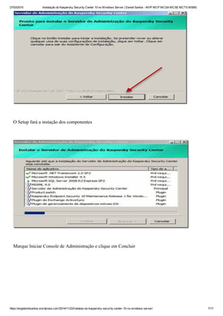 27/03/2015 Instalação do Kaspersky Security Center 10 no Windows Server | Daniel Santos ­ MVP MCP MCSA MCSE MCTS MSBS
https://engdanielsantos.wordpress.com/2014/11/22/instalao­do­kaspersky­security­center­10­no­windows­server/ 7/17
 
O Setup fará a instação dos componentes
 
 
Marque Iniciar Console de Administração e clique em Concluir
 
 