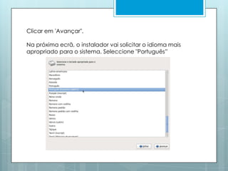 Clicar em 'Avançar". Na próxima ecrã, o instalador vai solicitar o idioma mais apropriado para o sistema. Seleccione "Português”