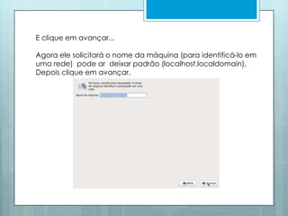 E clique em avançar... Agora ele solicitará o nome da máquina (para identificá-lo em uma rede)  pode ar  deixar padrão (localhost.localdomain). Depois clique em avançar.
