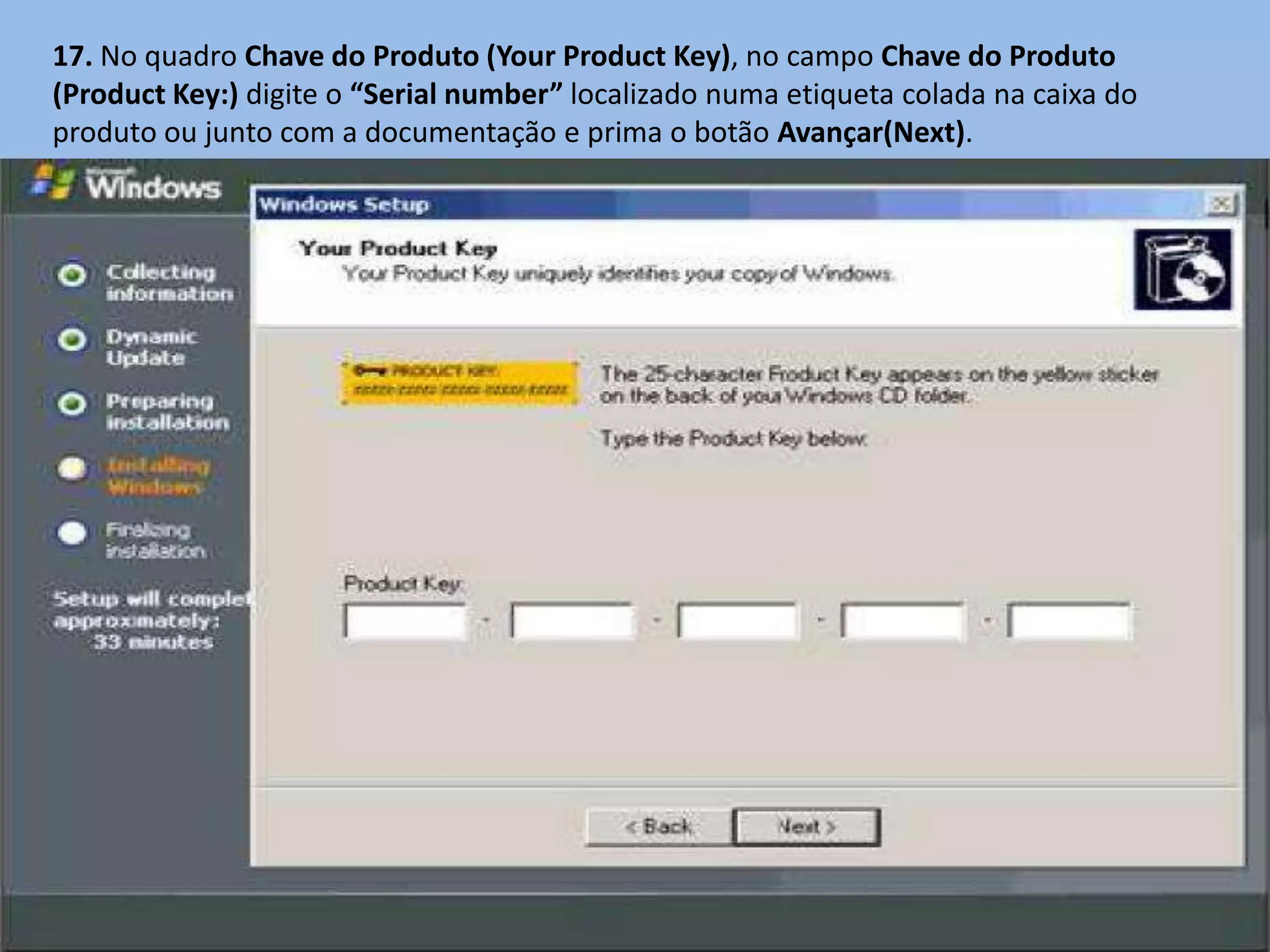 17. No quadro Chave do Produto (Your Product Key), no campo Chave do Produto
(Product Key:) digite o “Serial number” localizado numa etiqueta colada na caixa do
produto ou junto com a documentação e prima o botão Avançar(Next).
 