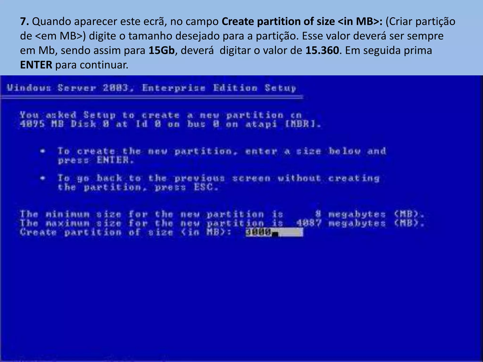 7. Quando aparecer este ecrã, no campo Create partition of size <in MB>: (Criar partição
de <em MB>) digite o tamanho desejado para a partição. Esse valor deverá ser sempre
em Mb, sendo assim para 15Gb, deverá digitar o valor de 15.360. Em seguida prima
ENTER para continuar.
 