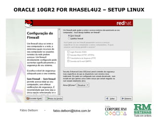 Fábio Delboni - fabio@rmcampinas.com.br
ORACLE 10GR2 FOR RHASEL4U2 – SETUP LINUX
fabio.delboni@totvs.com.br
 