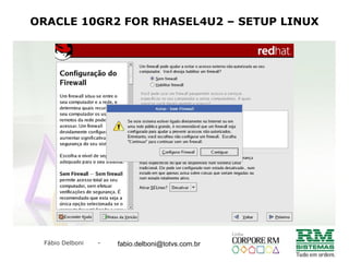 Fábio Delboni - fabio@rmcampinas.com.br
ORACLE 10GR2 FOR RHASEL4U2 – SETUP LINUX
fabio.delboni@totvs.com.br
 
