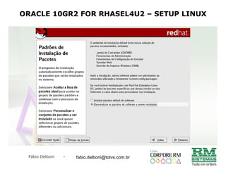 Fábio Delboni - fabio@rmcampinas.com.br
ORACLE 10GR2 FOR RHASEL4U2 – SETUP LINUX
fabio.delboni@totvs.com.br
 
