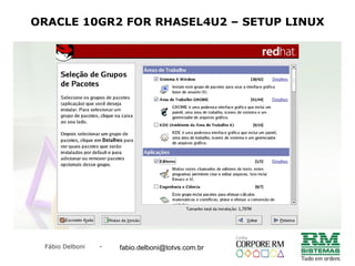 Fábio Delboni - fabio@rmcampinas.com.br
ORACLE 10GR2 FOR RHASEL4U2 – SETUP LINUX
fabio.delboni@totvs.com.br
 