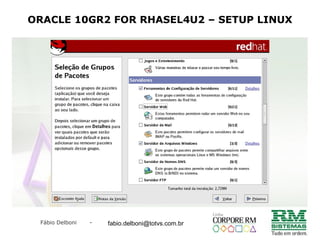 Fábio Delboni - fabio@rmcampinas.com.br
ORACLE 10GR2 FOR RHASEL4U2 – SETUP LINUX
fabio.delboni@totvs.com.br
 