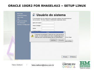 Fábio Delboni - fabio@rmcampinas.com.br
ORACLE 10GR2 FOR RHASEL4U2 – SETUP LINUX
fabio.delboni@totvs.com.br
 