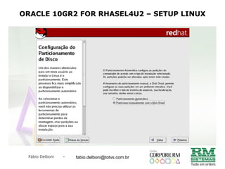 Fábio Delboni - fabio@rmcampinas.com.br
ORACLE 10GR2 FOR RHASEL4U2 – SETUP LINUX
fabio.delboni@totvs.com.br
 