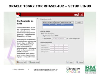 Fábio Delboni - fabio@rmcampinas.com.br
ORACLE 10GR2 FOR RHASEL4U2 – SETUP LINUX
fabio.delboni@totvs.com.br
 