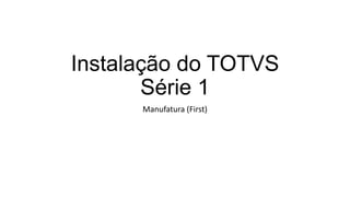 Instalação do TOTVS
Série 1
Manufatura (First)

 